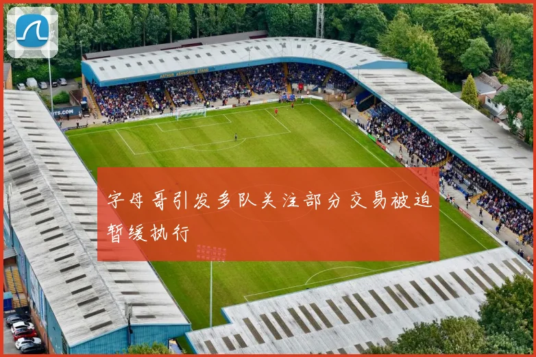 字母哥引发多队关注部分交易被迫暂缓执行
