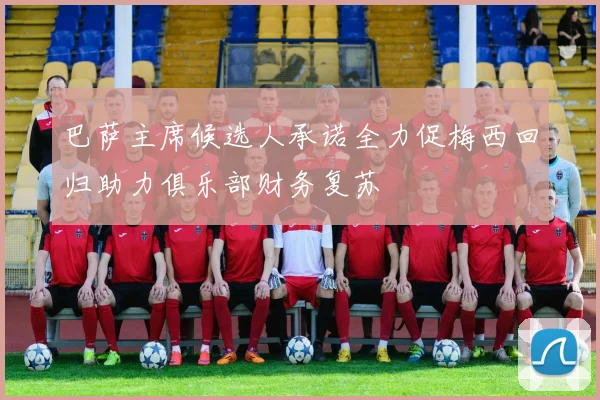 巴萨主席候选人承诺全力促梅西回归助力俱乐部财务复苏