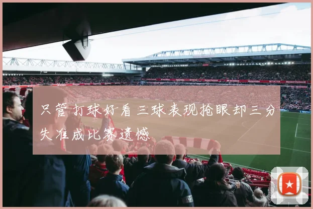 只管打球好看三球表现抢眼却三分失准成比赛遗憾