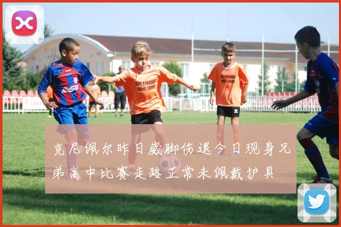 克尼佩尔昨日崴脚伤退今日现身兄弟高中比赛走路正常未佩戴护具