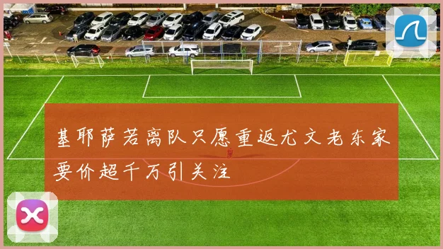 基耶萨若离队只愿重返尤文老东家要价超千万引关注