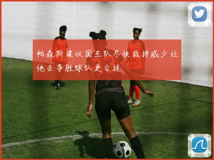 帕森斯建议国王队尽快裁掉威少让他去争胜球队更合适