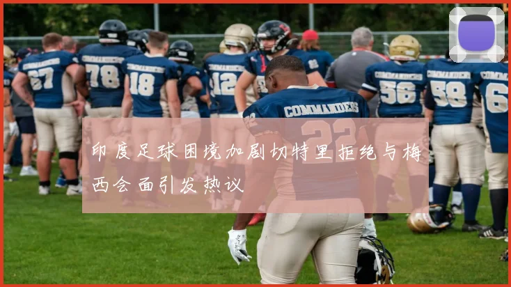 印度足球困境加剧切特里拒绝与梅西会面引发热议