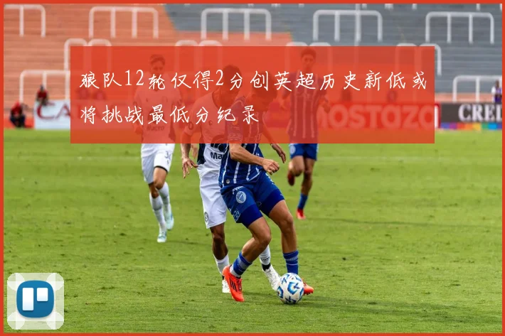 狼队12轮仅得2分创英超历史新低或将挑战最低分纪录